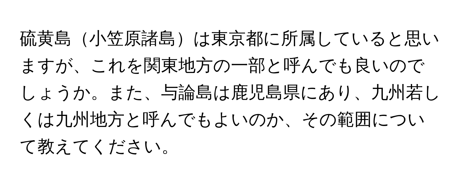 硫黄島小笠原諸島は東京都に所属していると思いますが、これを関東地方の一部と呼んでも良いのでしょうか。また、与論島は鹿児島県にあり、九州若しくは九州地方と呼んでもよいのか、その範囲について教えてください。