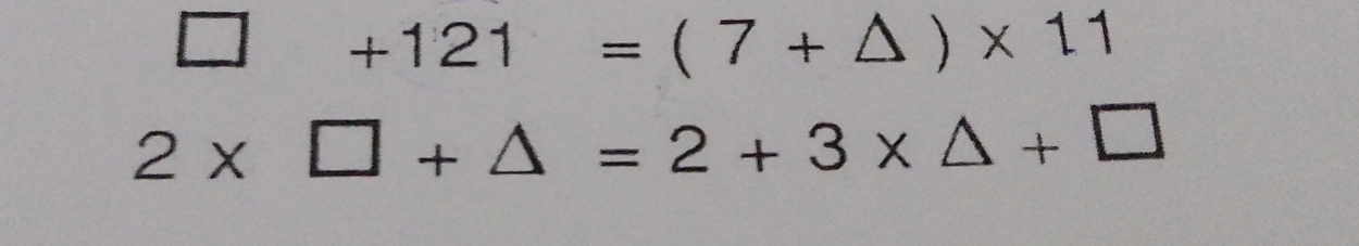 □ +121=(7+△ )* 11
2* □ +△ =2+3* △ +□