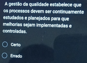 A gestão da qualidade estabelece que
os processos devem ser continuamente
estudados e planejados para que
melhorias sejam implementadas e
controladas.
Certo
Errado