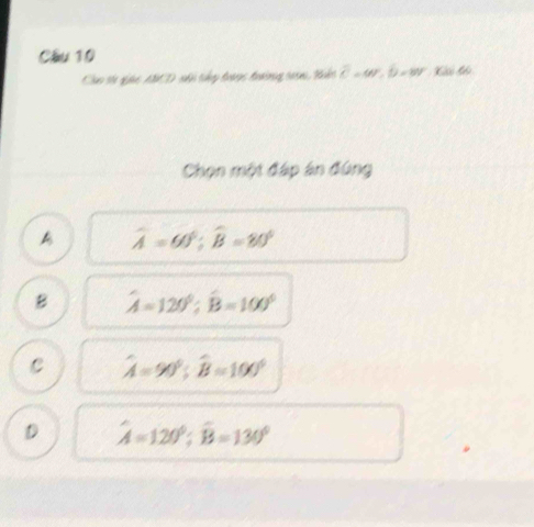 Cầu 10
Cho tự gài ACD nhi thep đoànc đrờnng trn, Biết overline C=av. b=8v, Kếo kảo
Chọn một đáp án đúng
A widehat A=60°; widehat B=80°
B hat A=120°; hat B=100°
C hat A=90°; hat B=100°
D hat A=120°; hat B=130°
