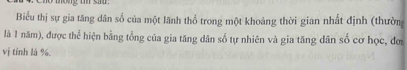 Cho thông t sau. 
Biểu thị sự gia tăng dân số của một lãnh thổ trong một khoảng thời gian nhất định (thường 
là 1 năm), được thể hiện bằng tổng của gia tăng dân số tự nhiên và gia tăng dân số cơ học, đơ 
vị tính là %.