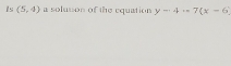 Is (5,4) a soluson of the equation y-4to 7(x-6)