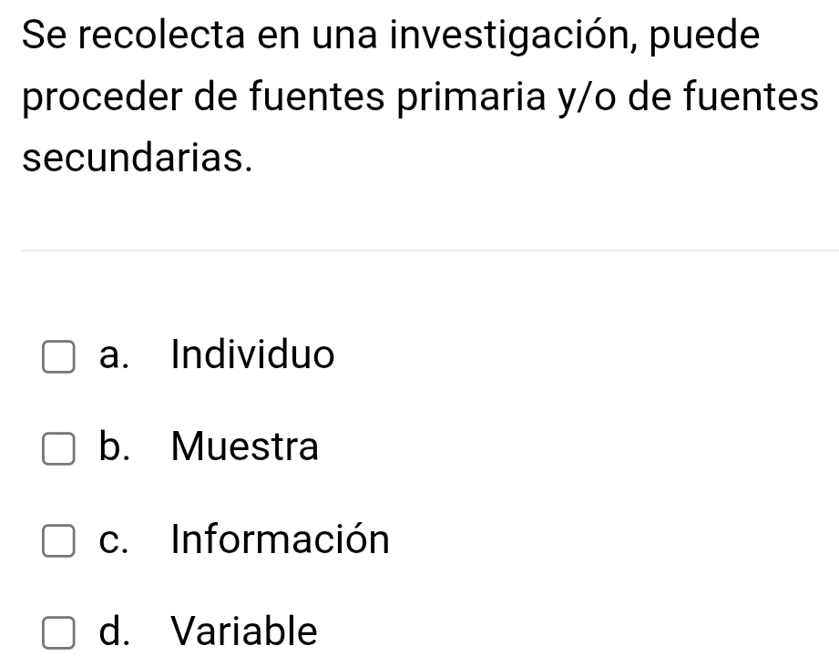 Se recolecta en una investigación, puede
proceder de fuentes primaria y/o de fuentes
secundarias.
a. Individuo
b. Muestra
c. Información
d. Variable