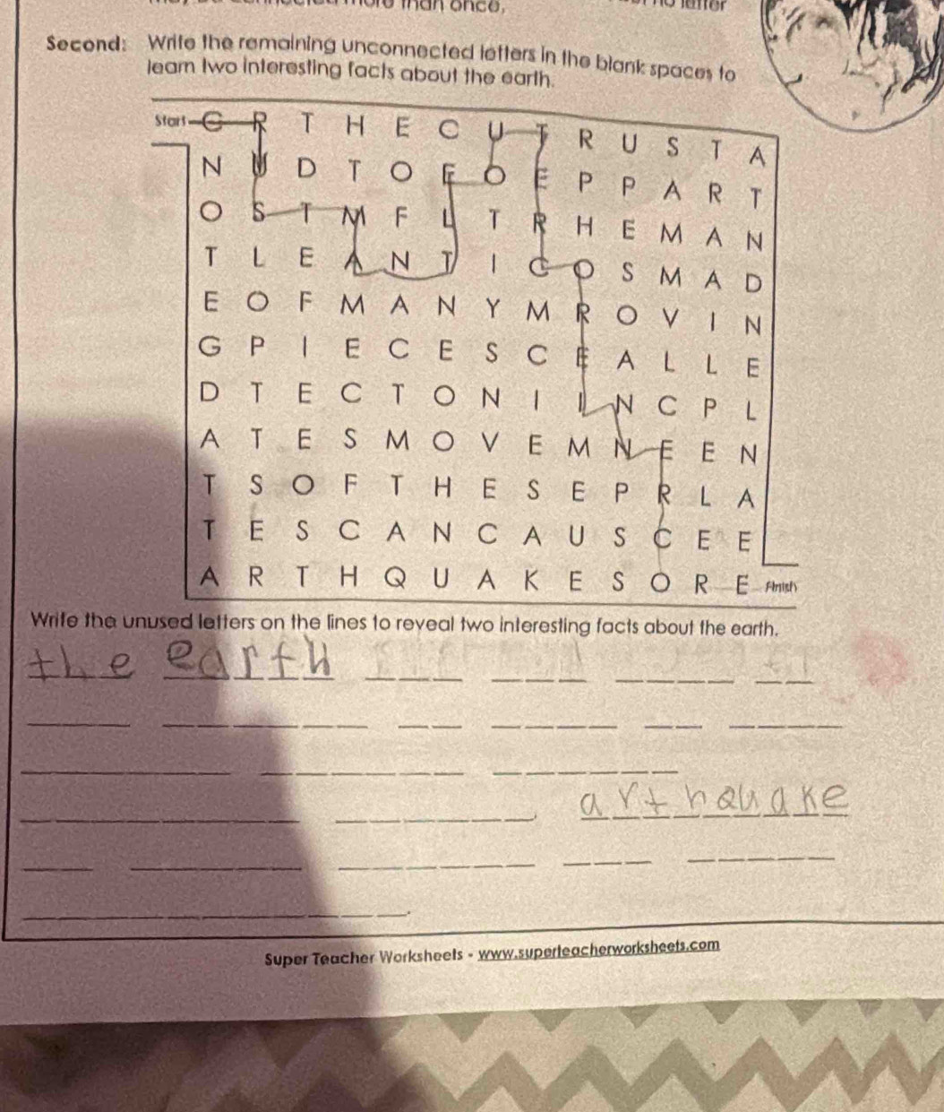 Second: Write the remaining unconnected letters in the blank spaces to 
leam two interesting facts about the earth. 
Write the e lines to reveal two interesting facts about the earth. 
_ 
_ 
__ 
_ 
_ 
__ 
___ 
_ 
_ 
_ 
_ 
__ 
_ 
_ 
_ 
__ 
_ 
_ 
. 
Super Teacher Worksheets - www.superteacherworksheets.com