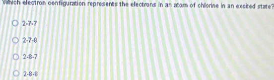 Which electron configuration represents the electrons in an atorn of chlorine in an excited state?
2· 7· 7
2-7-8
2· 8· 7
2· 8· 8