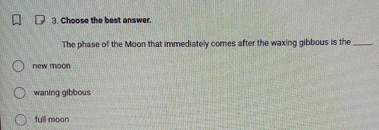 Choose the best answer.
The phase of the Moon that immediately comes after the waxing gibbous is the_ .
new moon
waning gibbous
full moon