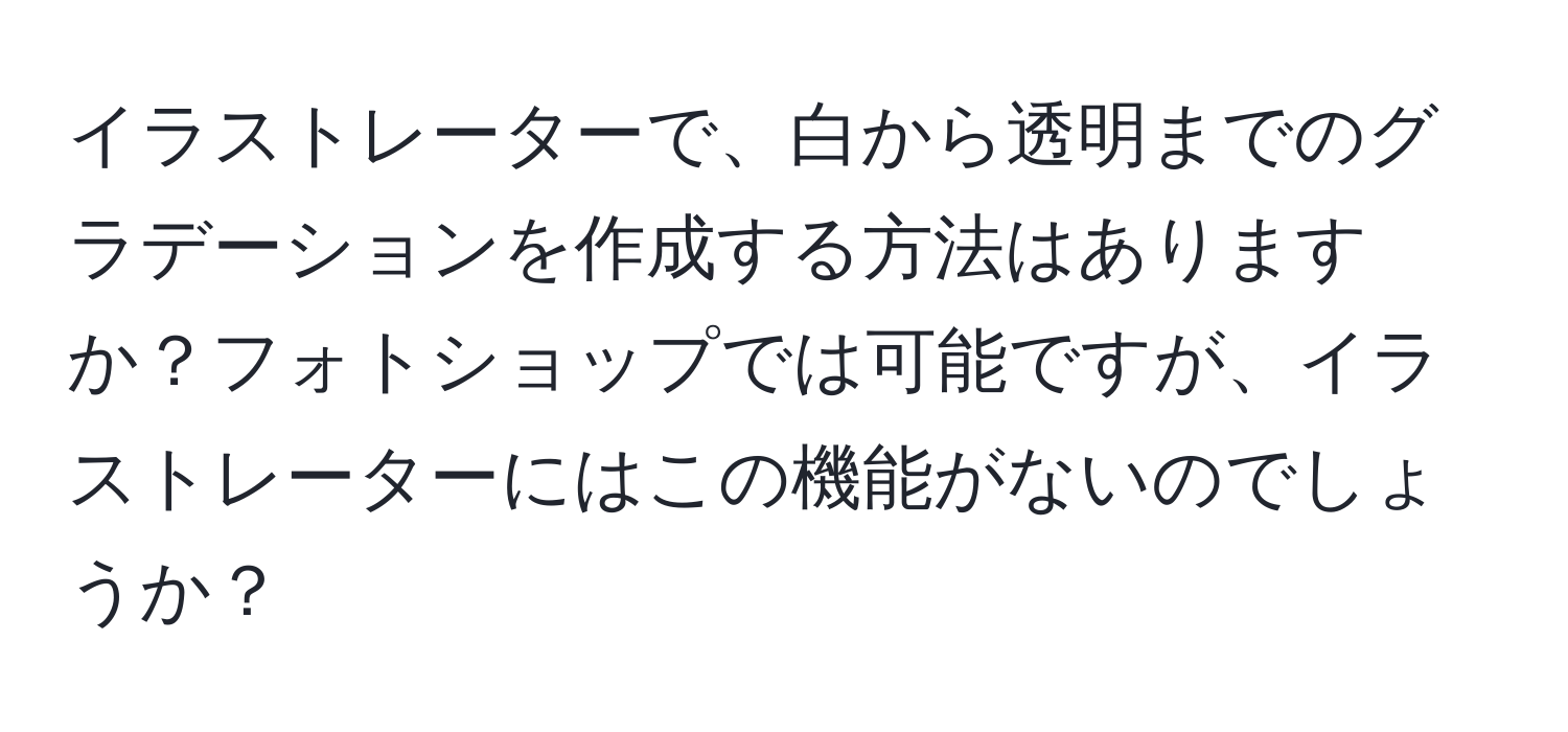 イラストレーターで、白から透明までのグラデーションを作成する方法はありますか？フォトショップでは可能ですが、イラストレーターにはこの機能がないのでしょうか？