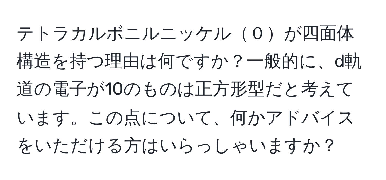 テトラカルボニルニッケル０が四面体構造を持つ理由は何ですか？一般的に、d軌道の電子が10のものは正方形型だと考えています。この点について、何かアドバイスをいただける方はいらっしゃいますか？