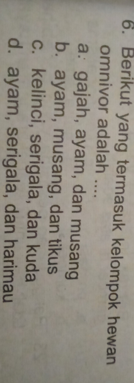 Berikut yang termasuk kelompok hewan
omnivor adalah ....
a: gajah, ayam, dan musang
b. ayam, musang, dan tikus
c. kelinci, serigala, dan kuda
d. ayam, serigala, dan harimau