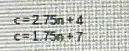 c=2.75n+4
c=1.75n+7