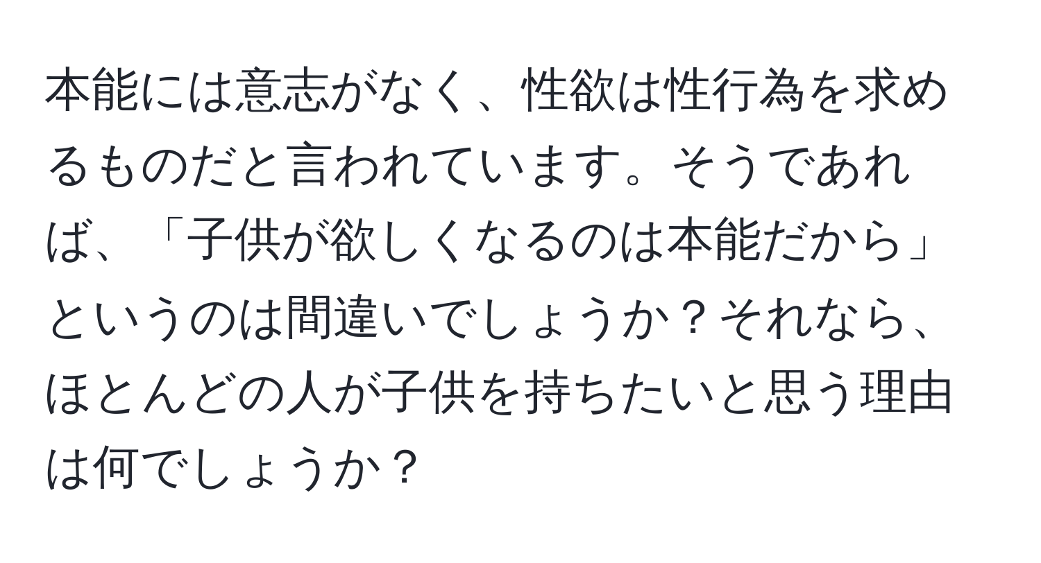 本能には意志がなく、性欲は性行為を求めるものだと言われています。そうであれば、「子供が欲しくなるのは本能だから」というのは間違いでしょうか？それなら、ほとんどの人が子供を持ちたいと思う理由は何でしょうか？