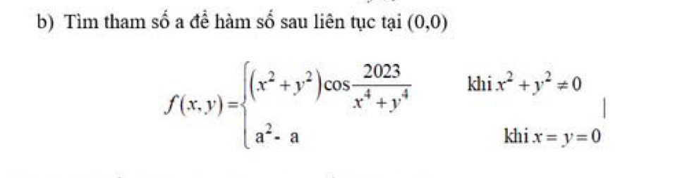 Tìm tham số a để hàm số sau liên tục tại (0,0)
f(x,y)=beginarrayl (x^2+y^2)cos  2023/x^4+y^4 &khix^2+y^2!= 0 a^2-a&khix=y=0endarray.