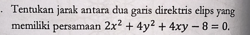 Tentukan jarak antara dua garis direktris elips yang 
memiliki persamaan 2x^2+4y^2+4xy-8=0.