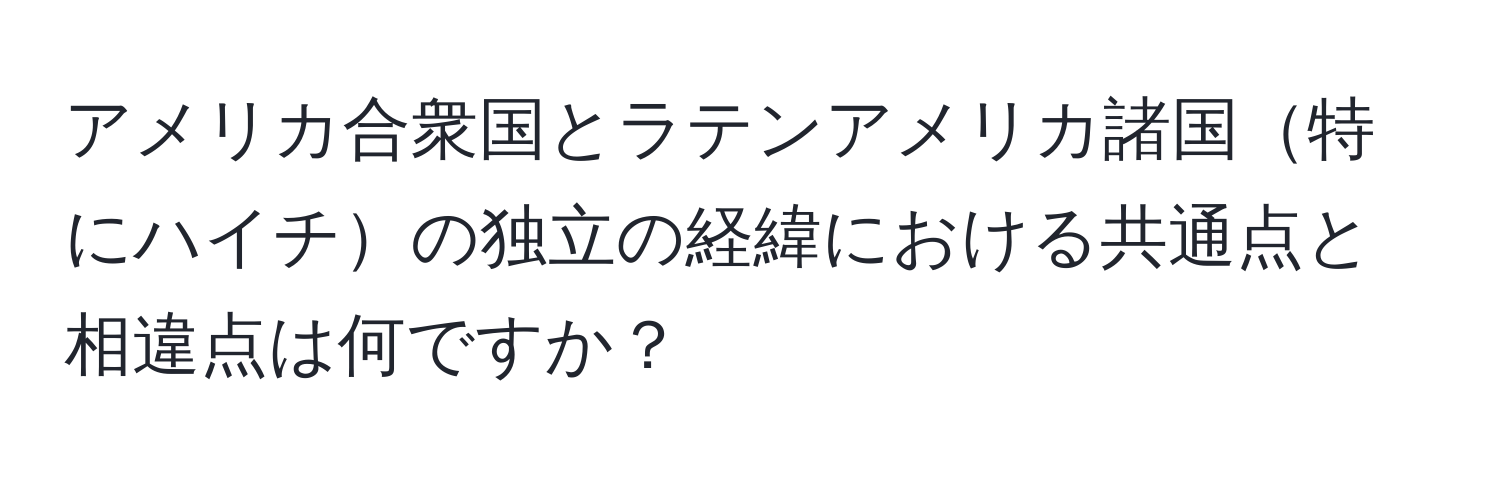 アメリカ合衆国とラテンアメリカ諸国特にハイチの独立の経緯における共通点と相違点は何ですか？