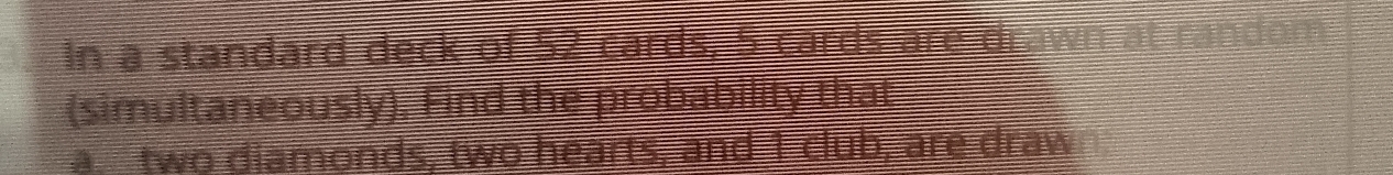 In a standard deck of 52 cards, 5 cards are drawn at random 
(simultaneously). Find the probability that 
a. two diamonds, two hearts, and 1 club, are draw