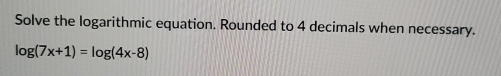 Solve the logarithmic equation. Rounded to 4 decimals when necessary.
log (7x+1)=log (4x-8)
