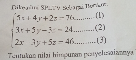 Diketahui SPLTV Sebagai Berikut:
beginarrayl 5x+4y+2z=76..........(1) 3x+5y-3z=24.........(2) 2x-3y+5z=46..........(3)endarray
Tentukan nilai himpunan penyelesaiannya