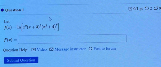 □0/1 pt つ 2 9 
Let
f(x)=ln [x^9(x+3)^5(x^2+4)^6]
f'(x)=□
Question Help: Video Message instructor Ω Post to forum 
Submit Question