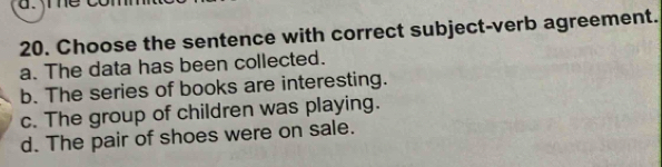 ' ne
20. Choose the sentence with correct subject-verb agreement.
a. The data has been collected.
b. The series of books are interesting.
c. The group of children was playing.
d. The pair of shoes were on sale.