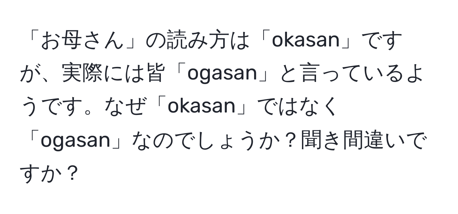 「お母さん」の読み方は「okasan」ですが、実際には皆「ogasan」と言っているようです。なぜ「okasan」ではなく「ogasan」なのでしょうか？聞き間違いですか？