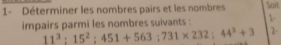 1- Déterminer les nombres pairs et les nombres 
Soit 
impairs parmi les nombres suivants : 
1-
11^3; 15^2; 451+563; 731* 232; 44^3+3 2-