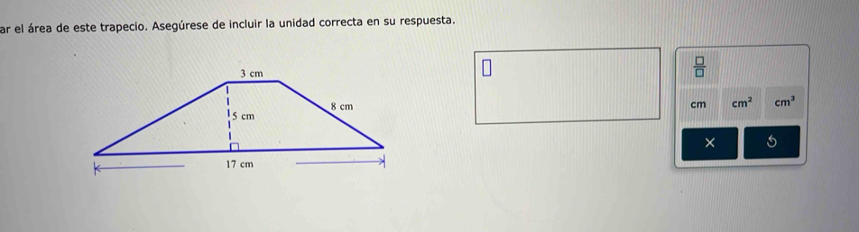 ar el área de este trapecio. Asegúrese de incluir la unidad correcta en su respuesta. 
 □ /□  
cm cm^2 cm^3
×