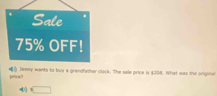 Sale
75% OFF! 
Jenny wants to buy a grandfather clock. The sale price is $208. What was the original 
price? 
) □