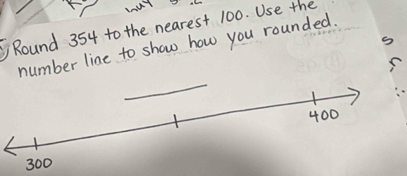 Round 354 to the nearest 100. Use the 
number line to show how you rounded.