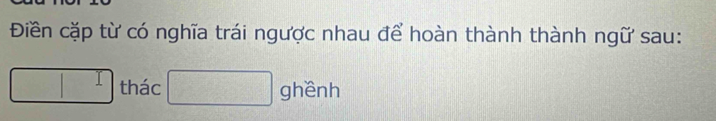 Điền cặp từ có nghĩa trái ngược nhau để hoàn thành thành ngữ sau: 
□ thác □ ghềnh