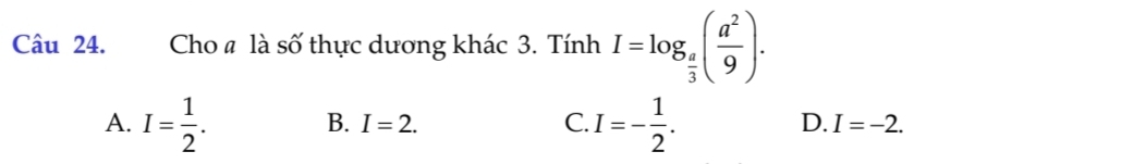 Cho # là số thực dương khác 3. Tính I=log _ a/3 ( a^2/9 ).
B. I=2. C. D.
A. I= 1/2 . I=- 1/2 . I=-2.