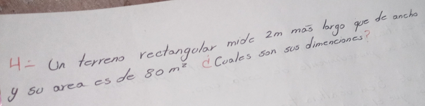 4- Un terreno rectangolar midc 2m mas largo que do ancho 
y so area es de 80m^2 d Cuales son sus dimenciones?