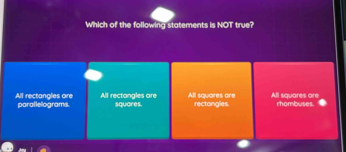 Which of the following statements is NOT true?
All rectangles are All rectangles are All squares are All squares are
parallelograms. squares. rectangles. rhombuses.