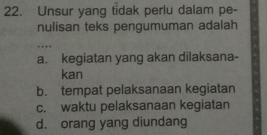 Unsur yang tidak perlu dalam pe-
nulisan teks pengumuman adalah
… .
a. kegiatan yang akan dilaksana-
kan
b. tempat pelaksanaan kegiatan
c. waktu pelaksanaan kegiatan
d. orang yang diundang