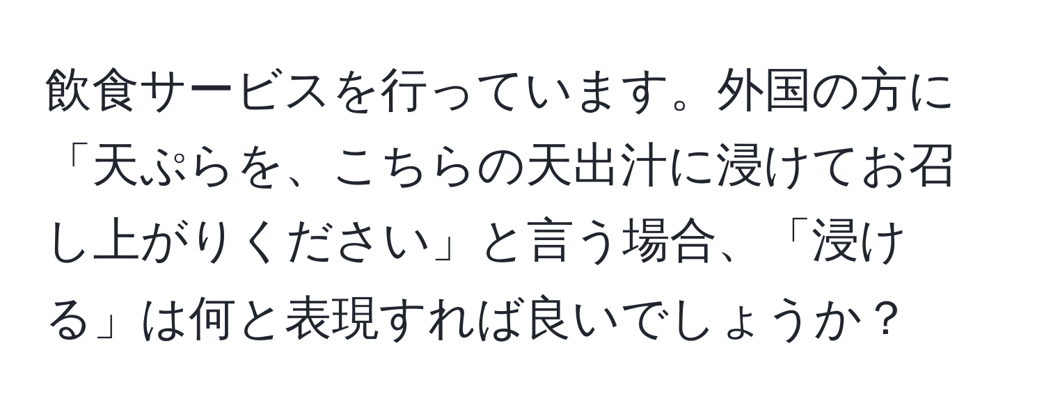 飲食サービスを行っています。外国の方に「天ぷらを、こちらの天出汁に浸けてお召し上がりください」と言う場合、「浸ける」は何と表現すれば良いでしょうか？