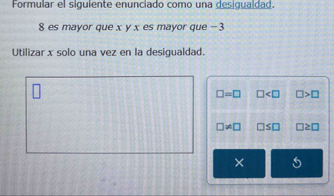 Formular el siguiente enunciado como una desigualdad.
8 es mayor que x y x es mayor que -3
Utilizar x solo una vez en la desigualdad.
□ =□ □ □ >□
□ != □ □ ≤ □ □ ≥ □
×