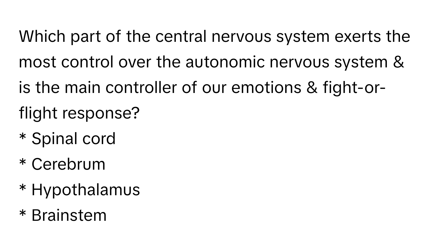 Which part of the central nervous system exerts the most control over the autonomic nervous system & is the main controller of our emotions & fight-or-flight response? 
* Spinal cord 
* Cerebrum 
* Hypothalamus 
* Brainstem