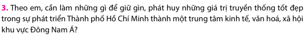 Theo em, cần làm những gì để giữ gìn, phát huy những giá trị truyền thống tốt đẹp 
trong sự phát triển Thành phố Hồ Chí Minh thành một trung tâm kinh tế, văn hoá, xã hội 
khu vực Đông Nam Á?