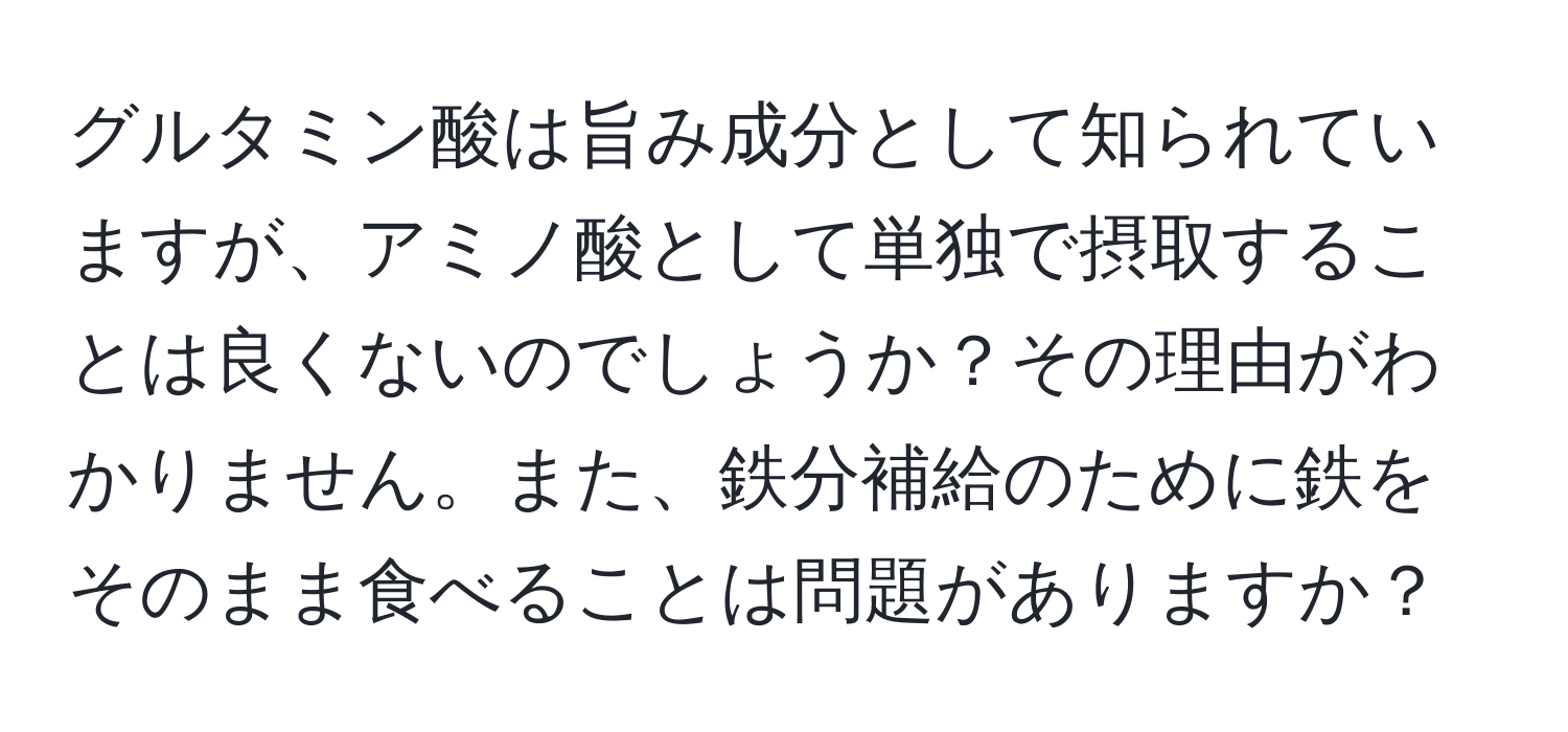 グルタミン酸は旨み成分として知られていますが、アミノ酸として単独で摂取することは良くないのでしょうか？その理由がわかりません。また、鉄分補給のために鉄をそのまま食べることは問題がありますか？