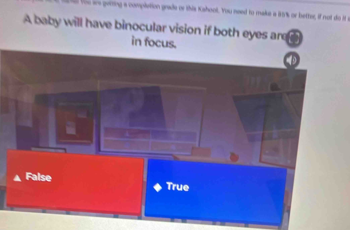 oe ae erng a completion grade or this Kahoot. You need to make a 85% or better, if not do it t
A baby will have binocular vision if both eyes are
in focus.
False
True