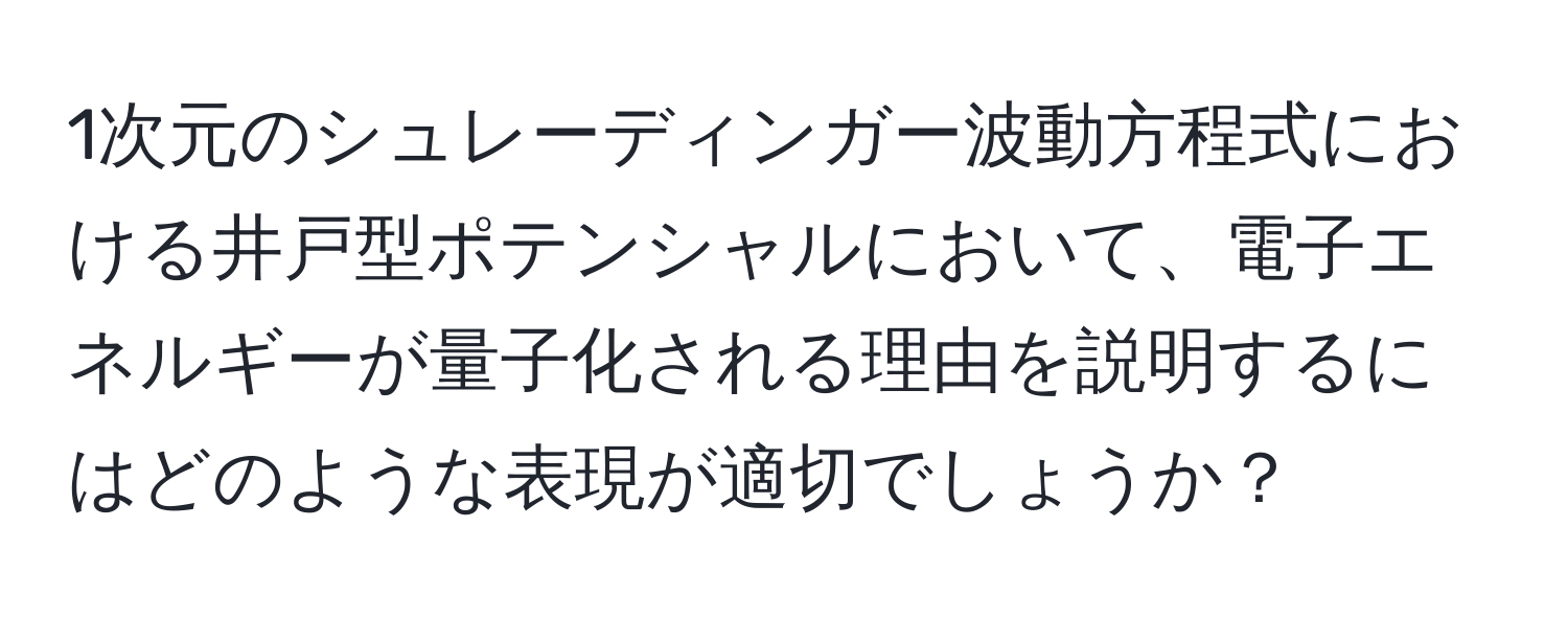 1次元のシュレーディンガー波動方程式における井戸型ポテンシャルにおいて、電子エネルギーが量子化される理由を説明するにはどのような表現が適切でしょうか？