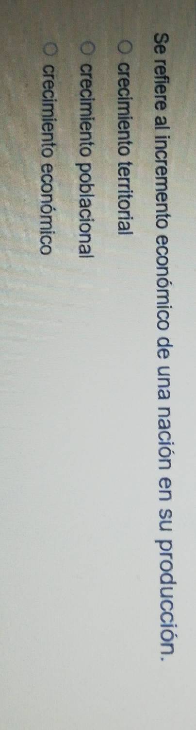 Se refiere al incremento económico de una nación en su producción.
crecimiento territorial
crecimiento poblacional
crecimiento económico