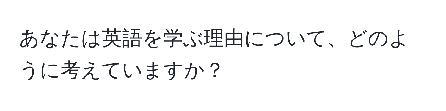 あなたは英語を学ぶ理由について、どのように考えていますか？