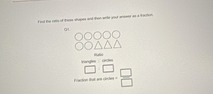 Find the ratio of these shapes and then write your answer as a fraction. 
Q1. 
Ratio 
triangles : circles
□ :□
Fraction that are circles = □ /□  