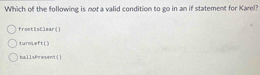 Which of the following is not a valid condition to go in an if statement for Karel?
frontIsClear()
turnLeft()
ballsPresent()