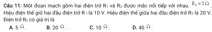 Một đoạn mạch gồm hai điện trở R_1 và R_2 được mắc nối tiếp với nhau. R_1=5Omega
Hiệu điện thế giữ hai đầu điện trở R_1 là 10 V. Hiệu điện thế giữa hai đầu điện trở R_2 là 20 V.
Điện trở R_2 có giá trị là
A. 5^(Omega). B. 20^(Omega). C. 10^(Omega). D. 40^(Omega).