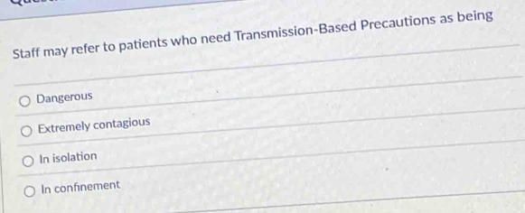 Staff may refer to patients who need Transmission-Based Precautions as being
Dangerous
Extremely contagious
In isolation
In confinement