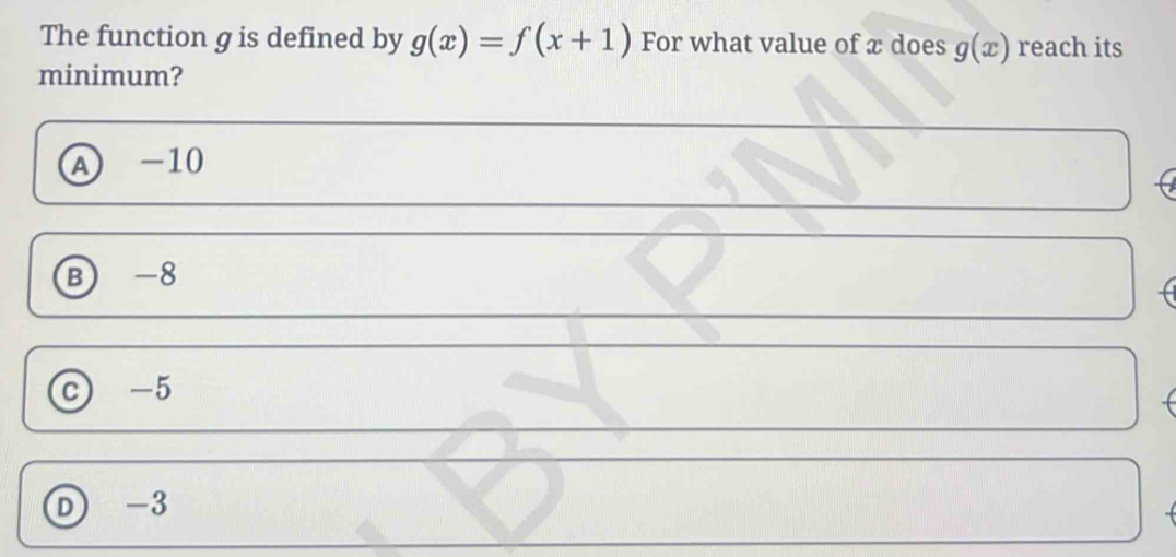 The function g is defined by g(x)=f(x+1) For what value of x does g(x) reach its
minimum?
A -10
B -8
C -5
D -3