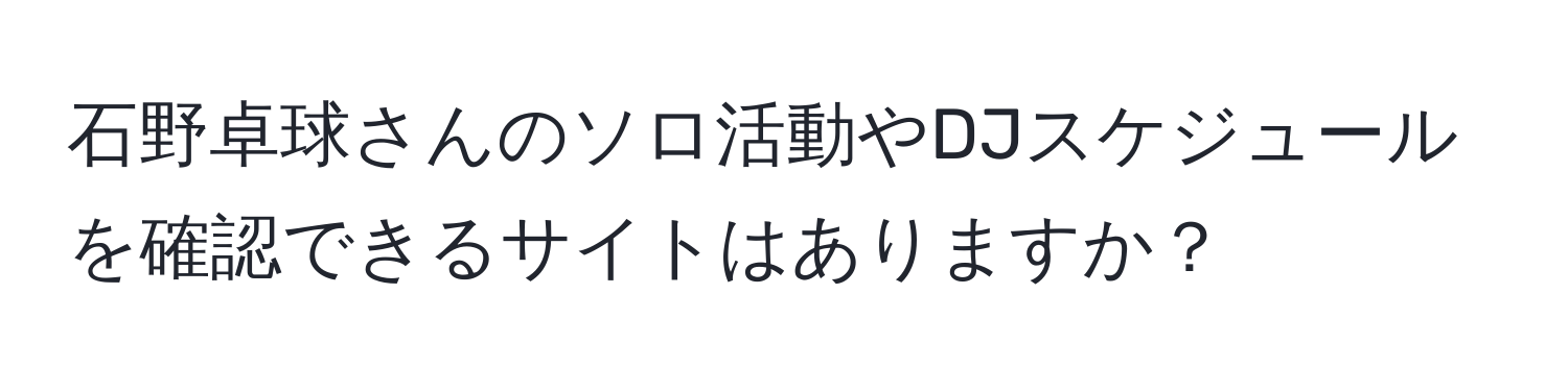 石野卓球さんのソロ活動やDJスケジュールを確認できるサイトはありますか？