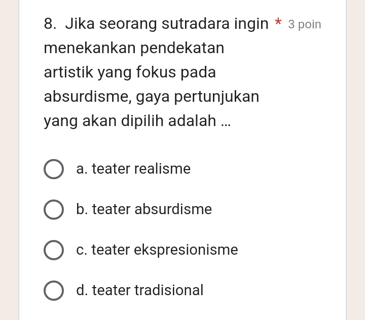 Jika seorang sutradara ingin * 3 poin
menekankan pendekatan
artistik yang fokus pada
absurdisme, gaya pertunjukan
yang akan dipilih adalah ...
a. teater realisme
b. teater absurdisme
c. teater ekspresionisme
d. teater tradisional