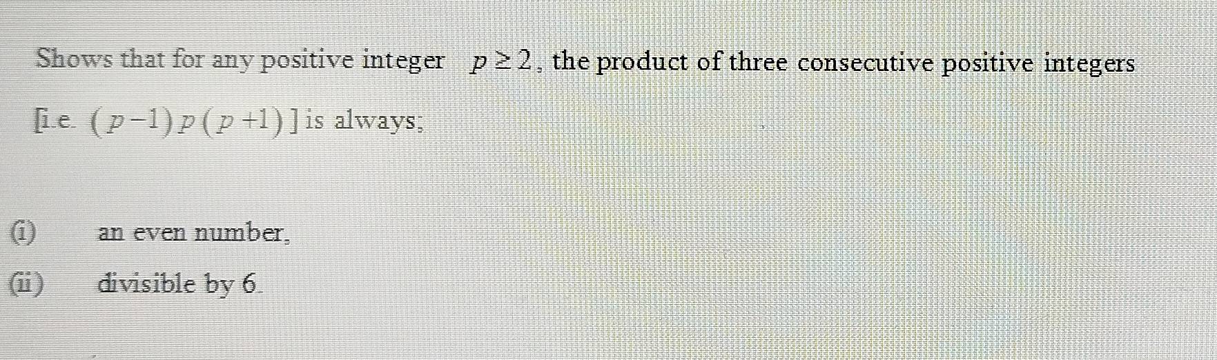 Shows that for any positive integer p≥ 2 , the product of three consecutive positive integers
[i.e.(p-1)p(p+1)] is always; 
(i) an even number, 
(ii) divisible by 6.